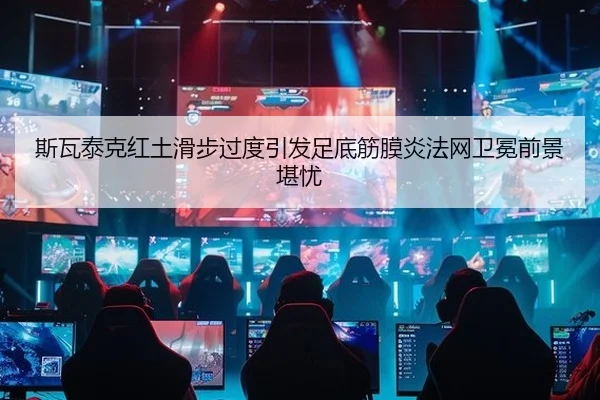 斯瓦泰克红土滑步过度引发足底筋膜炎法网卫冕前景堪忧